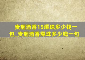 贵烟酒香15爆珠多少钱一包_贵烟酒香爆珠多少钱一包