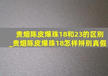 贵烟陈皮爆珠18和23的区别_贵烟陈皮爆珠18怎样辨别真假