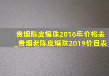 贵烟陈皮爆珠2016年价格表_贵烟老陈皮爆珠2019价目表