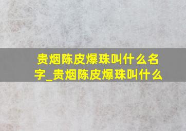 贵烟陈皮爆珠叫什么名字_贵烟陈皮爆珠叫什么