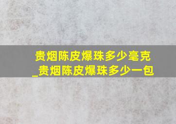 贵烟陈皮爆珠多少毫克_贵烟陈皮爆珠多少一包