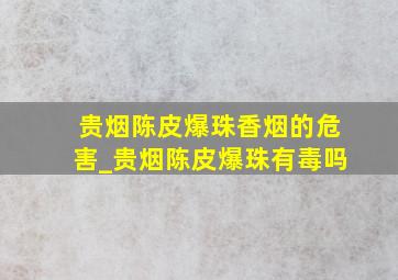 贵烟陈皮爆珠香烟的危害_贵烟陈皮爆珠有毒吗