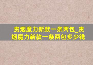 贵烟魔力新款一条两包_贵烟魔力新款一条两包多少钱