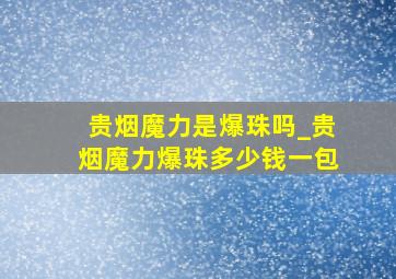 贵烟魔力是爆珠吗_贵烟魔力爆珠多少钱一包