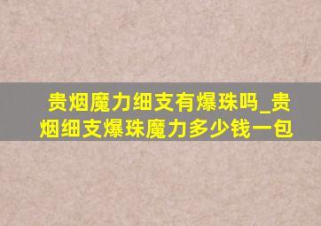 贵烟魔力细支有爆珠吗_贵烟细支爆珠魔力多少钱一包