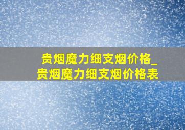 贵烟魔力细支烟价格_贵烟魔力细支烟价格表