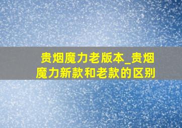 贵烟魔力老版本_贵烟魔力新款和老款的区别