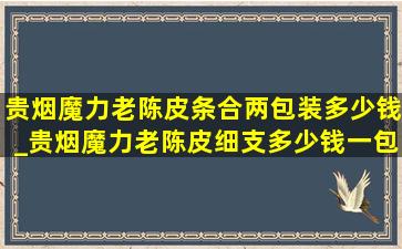 贵烟魔力老陈皮条合两包装多少钱_贵烟魔力老陈皮细支多少钱一包