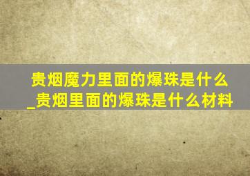 贵烟魔力里面的爆珠是什么_贵烟里面的爆珠是什么材料