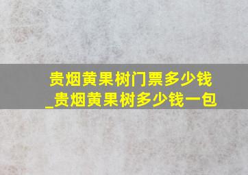 贵烟黄果树门票多少钱_贵烟黄果树多少钱一包