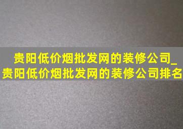 贵阳(低价烟批发网)的装修公司_贵阳(低价烟批发网)的装修公司排名