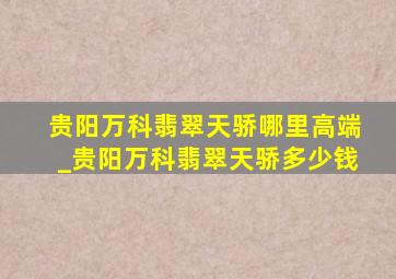 贵阳万科翡翠天骄哪里高端_贵阳万科翡翠天骄多少钱