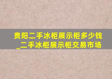 贵阳二手冰柜展示柜多少钱_二手冰柜展示柜交易市场