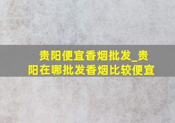 贵阳便宜香烟批发_贵阳在哪批发香烟比较便宜