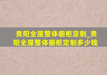 贵阳全屋整体橱柜定制_贵阳全屋整体橱柜定制多少钱