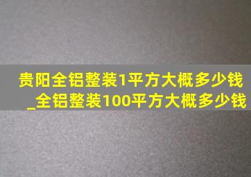 贵阳全铝整装1平方大概多少钱_全铝整装100平方大概多少钱