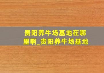 贵阳养牛场基地在哪里啊_贵阳养牛场基地