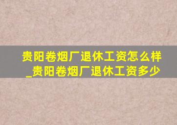 贵阳卷烟厂退休工资怎么样_贵阳卷烟厂退休工资多少