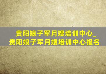 贵阳娘子军月嫂培训中心_贵阳娘子军月嫂培训中心报名