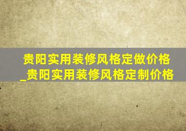 贵阳实用装修风格定做价格_贵阳实用装修风格定制价格