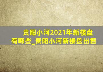 贵阳小河2021年新楼盘有哪些_贵阳小河新楼盘出售