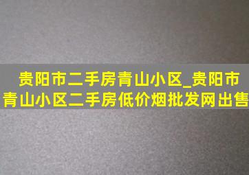 贵阳市二手房青山小区_贵阳市青山小区二手房(低价烟批发网)出售