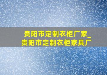 贵阳市定制衣柜厂家_贵阳市定制衣柜家具厂