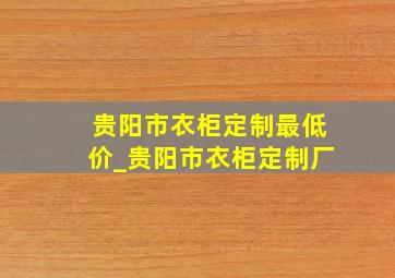 贵阳市衣柜定制最低价_贵阳市衣柜定制厂