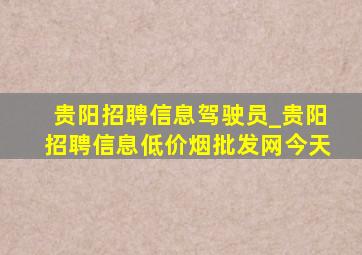 贵阳招聘信息驾驶员_贵阳招聘信息(低价烟批发网)今天