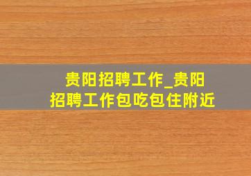 贵阳招聘工作_贵阳招聘工作包吃包住附近