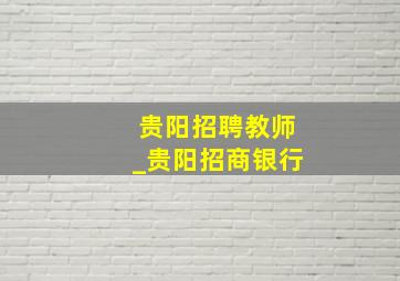 贵阳招聘教师_贵阳招商银行