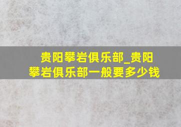 贵阳攀岩俱乐部_贵阳攀岩俱乐部一般要多少钱