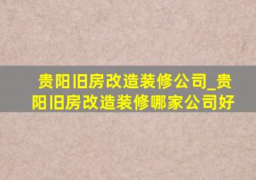 贵阳旧房改造装修公司_贵阳旧房改造装修哪家公司好