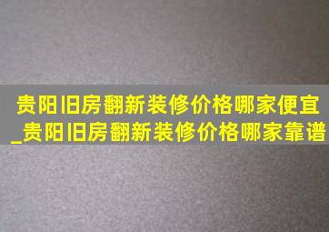 贵阳旧房翻新装修价格哪家便宜_贵阳旧房翻新装修价格哪家靠谱