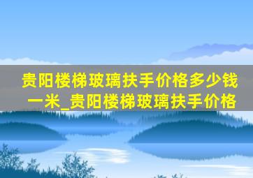 贵阳楼梯玻璃扶手价格多少钱一米_贵阳楼梯玻璃扶手价格