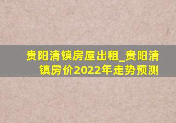 贵阳清镇房屋出租_贵阳清镇房价2022年走势预测