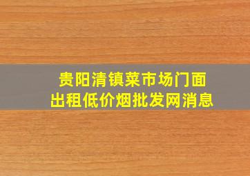 贵阳清镇菜市场门面出租(低价烟批发网)消息