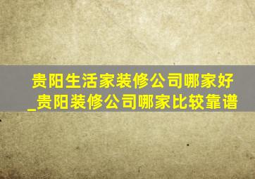 贵阳生活家装修公司哪家好_贵阳装修公司哪家比较靠谱