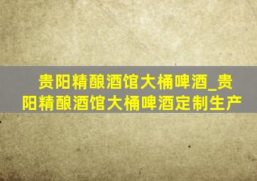 贵阳精酿酒馆大桶啤酒_贵阳精酿酒馆大桶啤酒定制生产