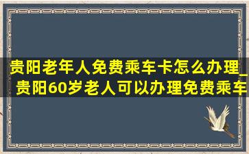 贵阳老年人免费乘车卡怎么办理_贵阳60岁老人可以办理免费乘车卡