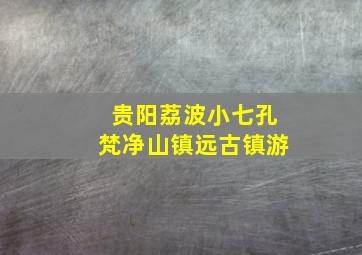 贵阳荔波小七孔梵净山镇远古镇游