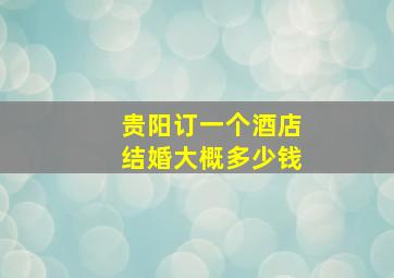 贵阳订一个酒店结婚大概多少钱