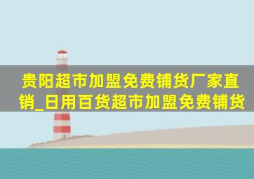 贵阳超市加盟免费铺货厂家直销_日用百货超市加盟免费铺货