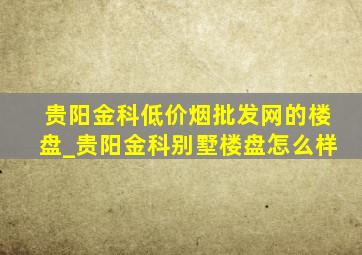 贵阳金科(低价烟批发网)的楼盘_贵阳金科别墅楼盘怎么样