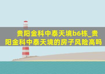 贵阳金科中泰天境b6栋_贵阳金科中泰天境的房子风险高吗