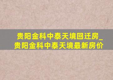 贵阳金科中泰天境回迁房_贵阳金科中泰天境最新房价