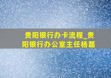 贵阳银行办卡流程_贵阳银行办公室主任杨磊