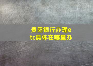 贵阳银行办理etc具体在哪里办