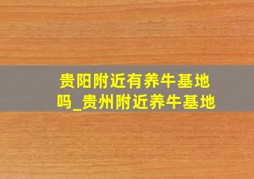 贵阳附近有养牛基地吗_贵州附近养牛基地