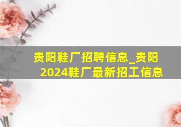 贵阳鞋厂招聘信息_贵阳2024鞋厂最新招工信息